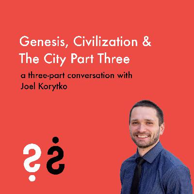 Genesis, Civilization & The City - Part Three of a Three-Part Conversation with Joel Korytko