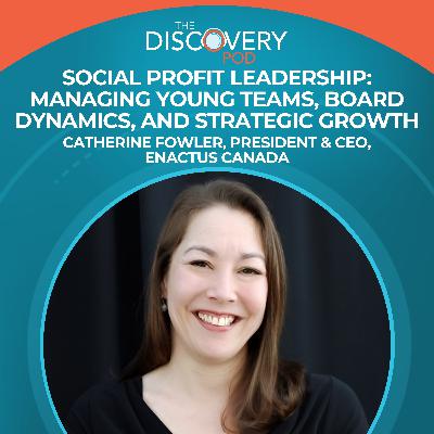 Social Profit Leadership: Managing Young Teams, Board Dynamics, And Strategic Growth With Catherine Fowler, President & CEO, Enactus Canada