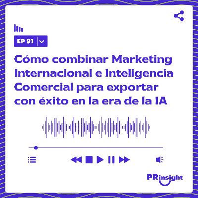 PRinsight Podcast 91 | Cómo combinar Marketing Internacional e Inteligencia Comercial para exportar con éxito en la era de la IA