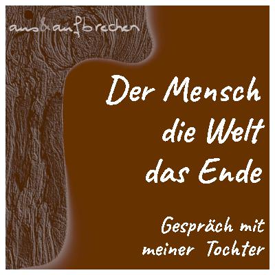 Der Mensch, die Welt, das Ende - Gespräch mit meiner Tochter - Folge 58 Der Mensch, die Welt, das Ende - Gespräch mit meiner Tochter - Folge 58