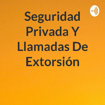 Seguridad Privada y llamadas de extorsión Seguridad Privada y llamadas de extorsión