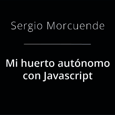 Mi huerto autónomo con Javascript - Sergio Morcuende @_serxius_ Mi huerto autónomo con Javascript - Sergio Morcuende @_serxius_