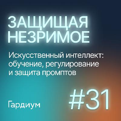 Искусственный интеллект: обучение, регулирование и защита промптов. Защищая незримое #31