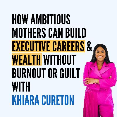 How Ambitious Mothers Can Build Executive Careers and Wealth Without Burnout or Guilt | Khiara Cureton