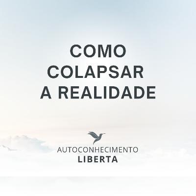 AUTOCONHECIMENTO #132 - COLAPSANDO A REALIDADE
