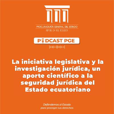 Podcast PGE: La iniciativa legislativa y la investigación jurídica, un aporte científico a la seguridad jurídica del Estado ecuatoriano.