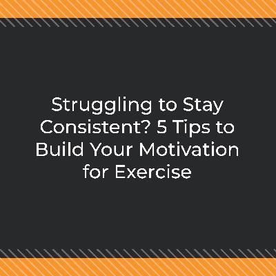 Struggling to Stay Consistent? 5 Tips to Build Your Motivation for Exercise