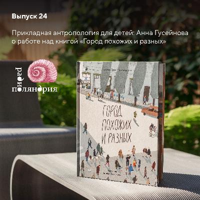 Прикладная антропология для детей: Анна Гусейнова о работе над книгой Город похожих и разных, любви к людям и устойчивости в многообразии