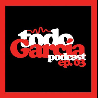Todo García Podcast | ep. 03 Todo García Podcast | ep. 03