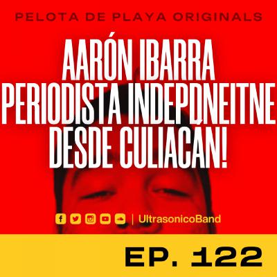 Ep.122 Platicamos con Aarón Ibarra Periodista Independiente de Culiacán!
