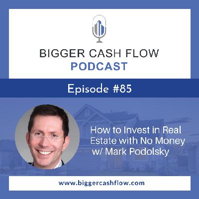 Bigger Cash Flow Podcast 085: How to invest in Real Estate with No Money w/ Mark Podolsky