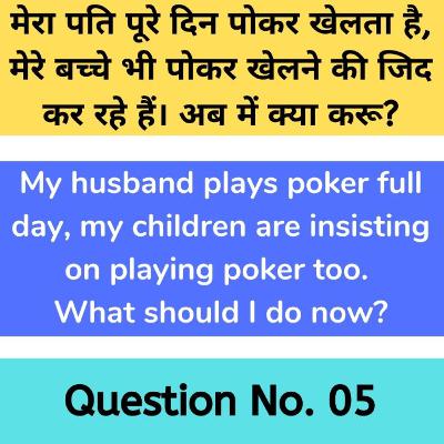 Ques. No. 5 My husband plays poker full day, my children are insisting on playing poker too. What should I do now?