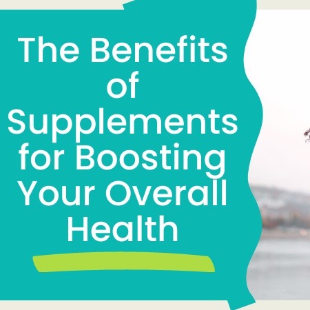 The Benefits of Supplements for Boosting Your Overall Health
