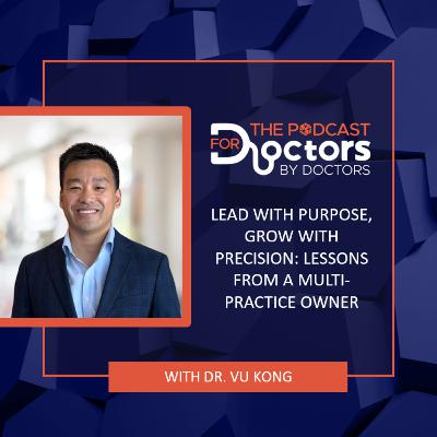 Dr. Vu Kong – Lead with purpose, grow with precision: Lessons from a multi-practice owner