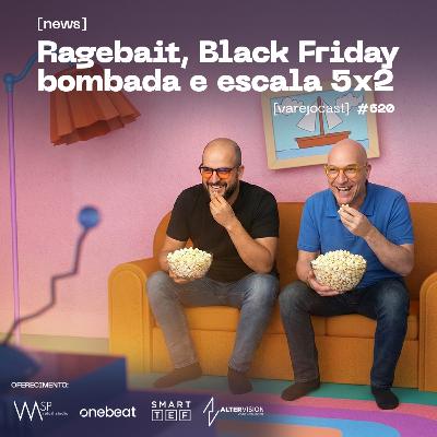 Ragebait, Black Friday bombada e escala 5x2 [varejocast] news 620