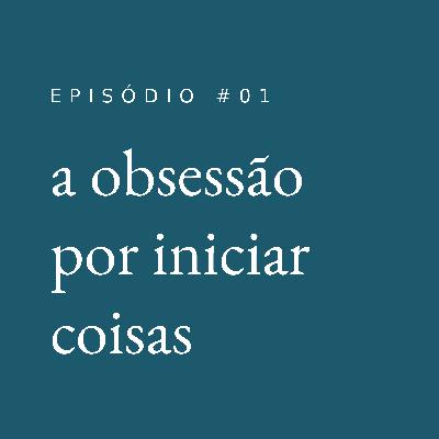 a obsessão por iniciar coisas #01