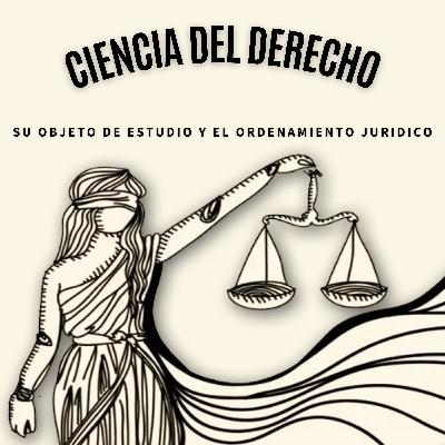 Ciencia del Derecho, su Objeto de Estudio y el Ordenamiento Jurídico Ciencia del Derecho, su Objeto de Estudio y el Ordenamiento Jurídico