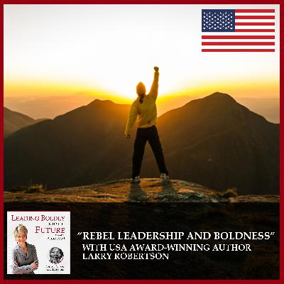 “Rebel Leadership and Boldness” with USA Award-Winning Author Larry Robertson