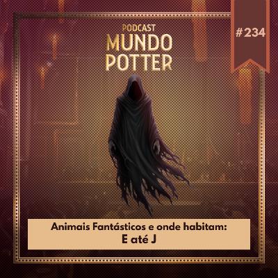 Mundo Potter #234 - Animais Fantásticos e onde habitam: E até J