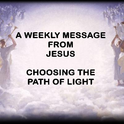 Choosing the Path of Light - A Weekly Message from Jesus Choosing the Path of Light - A Weekly Message from Jesus