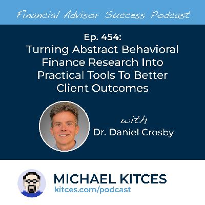 Ep 454: Turning Abstract Behavioral Finance Research Into Practical Tools To Better Client Outcomes with Dr. Daniel Crosby