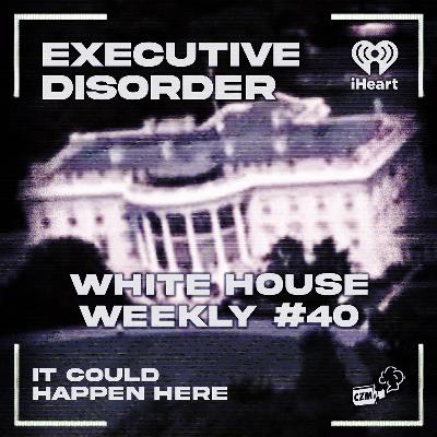 Executive Disorder: White House Weekly #40 Executive Disorder: White House Weekly #40