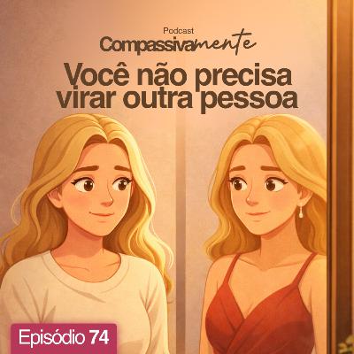 #74 - Você não precisa virar outra pessoa - Compassivamente