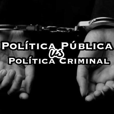 POLÍTICA PÚBLICA VS POLÍTICA CRIMINAL POLÍTICA PÚBLICA VS POLÍTICA CRIMINAL