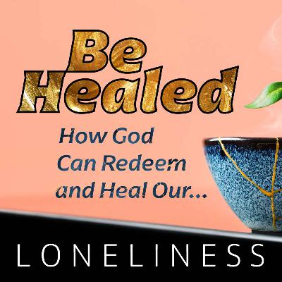 Be Healed, Part 5: Loneliness