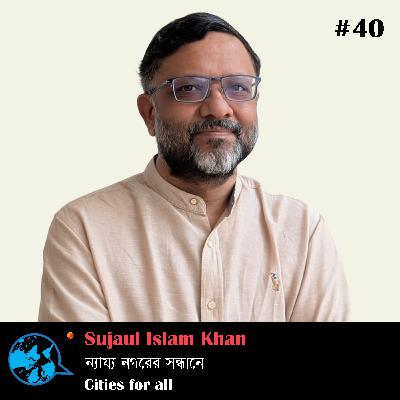 Ep 40 Cities for all ন্যায্য নগরের সন্ধানে Sujaul Islam Khan with Rumana Kabir