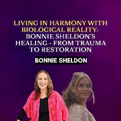 Living in Harmony with Biological Reality: Bonnie Sheldon’s Healing - from Trauma to Restoration