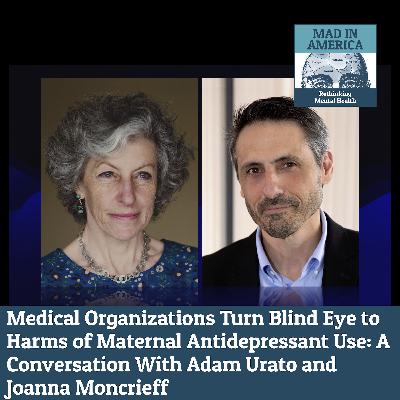 Medical Organizations Turn Blind Eye to Harms of Maternal Antidepressant Use: A Conversation With Adam Urato and Joanna Moncrieff Medical Organizations Turn Blind Eye to Harms of Maternal Antidepressant Use: A Conversation With Adam Urato and Joanna Moncrieff