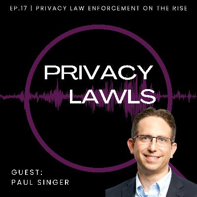 Ep.17 | Privacy Law Enforcement on the Rise (Guest: Paul Singer)