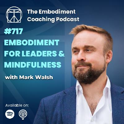 717. How Embodiment Transforms Mindfulness & Creates Better Leaders - With Mark Walsh