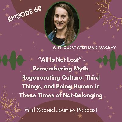 Ep 60. “All Is Not Lost”- Remembering Myth, Regenerating Culture, Third Things, and Being Human in These Times of Not-Belonging (w/ Stephanie MacKay) Ep 60. “All Is Not Lost”- Remembering Myth, Regenerating Culture, Third Things, and Being Human in These Times of Not-Belonging (w/ Stephanie MacKay)