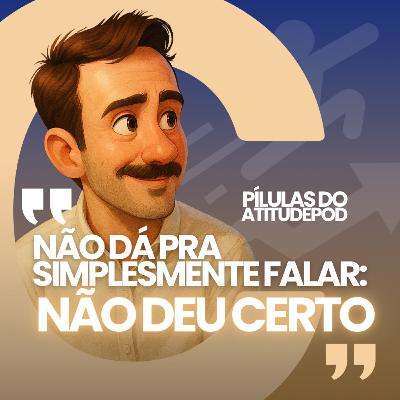 Não dá pra simplesmente falar, não deu certo | Pilulas do AtitudePod