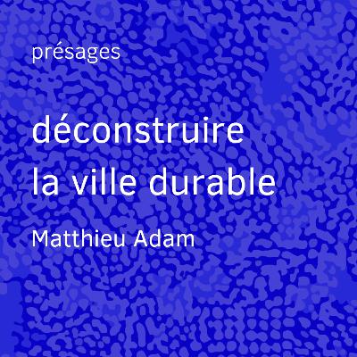 Déconstruire la ville durable - Matthieu Adam Déconstruire la ville durable - Matthieu Adam