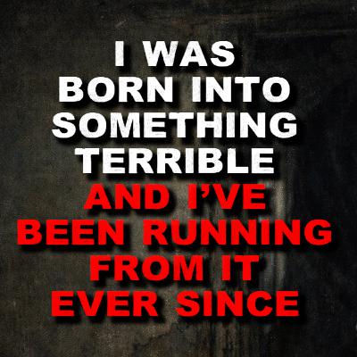 I Was Born Into Something Terrible And I've Been Running From It Ever Since I Was Born Into Something Terrible And I've Been Running From It Ever Since