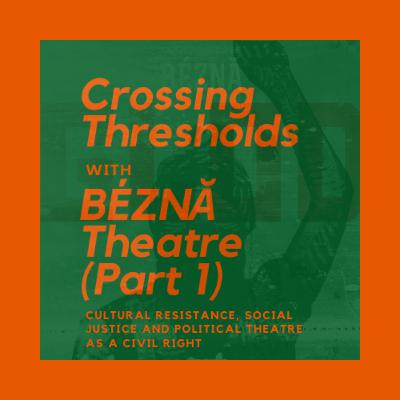 Episode 5 - Cultural Resistance, Social Justice and Political Theatre as a Civil Right (BÉZNĂ Theatre) Part one