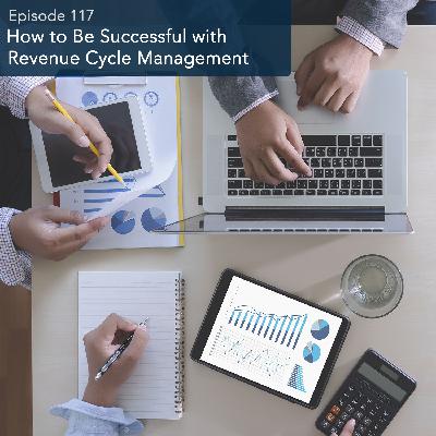 Episode 117: How to Be Successful with Revenue Cycle Management Episode 117: How to Be Successful with Revenue Cycle Management