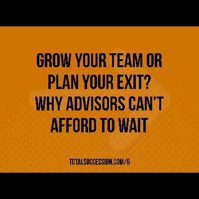 Grow Your Team or Plan Your Exit?  Why Advisors Can’t Afford to Wait