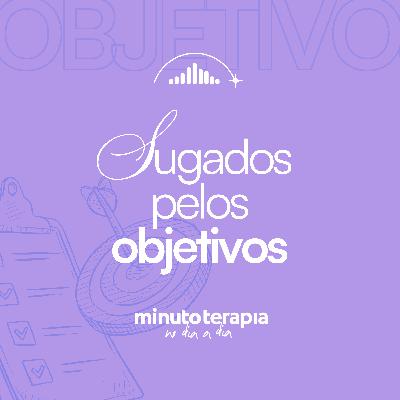 MinutoTERAPIAnoDIAaDIA#68-Sugados pelos objetivos MinutoTERAPIAnoDIAaDIA#68-Sugados pelos objetivos