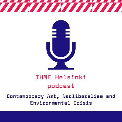 IHME Helsinki podcast: Contemporary Art, Neoliberalism and Environmental Crisis