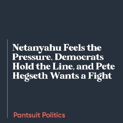 Netanyahu Feels the Pressure, Democrats Hold the Line, and Pete Hegseth Wants a Fight