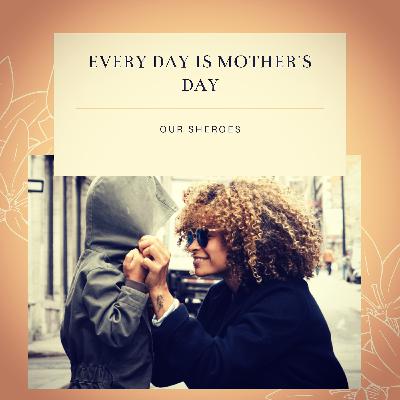 EVERY DAY IS MOTHER'S DAY