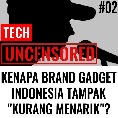 Kenapa Brand Teknologi Lokal Tidak Menarik? Tech Uncensored #2