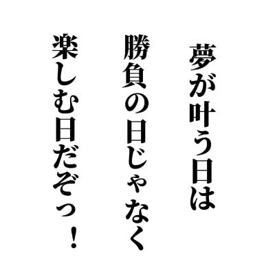 夢が叶う日は、勝負の日じゃなく楽しむ日だぞっ！