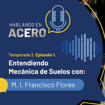 Hablando en Acero. T2. Ep1. Entendiendo mecánica de suelos con: M. I. Francisco Flores.