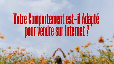 Votre Comportement est-il Adapté pour vendre sur internet ? Votre Comportement est-il Adapté pour vendre sur internet ?