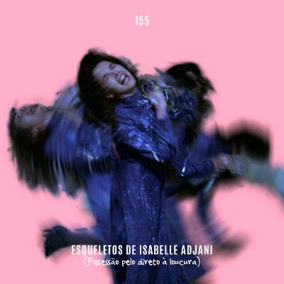 155. Esqueletos de Isabelle Adjani (Possessão pelo direito à loucura)